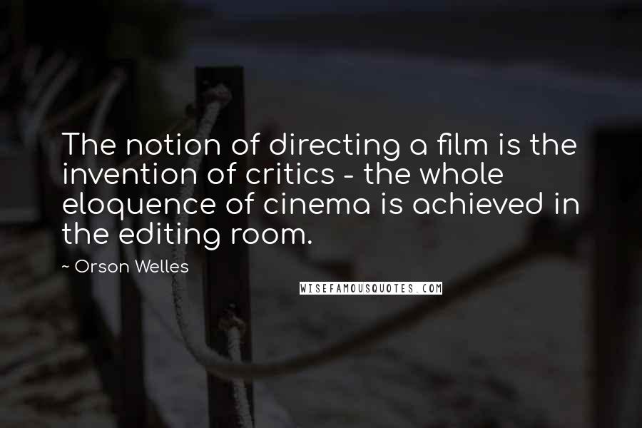 Orson Welles Quotes: The notion of directing a film is the invention of critics - the whole eloquence of cinema is achieved in the editing room.