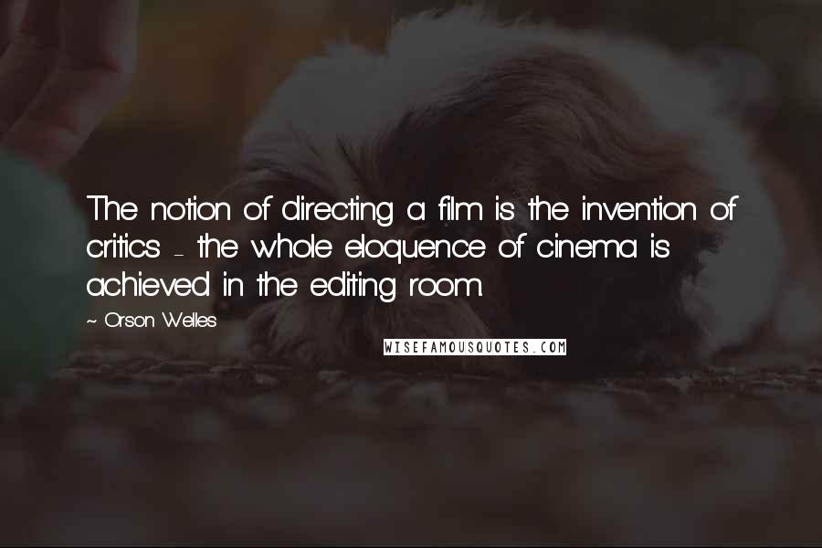 Orson Welles Quotes: The notion of directing a film is the invention of critics - the whole eloquence of cinema is achieved in the editing room.