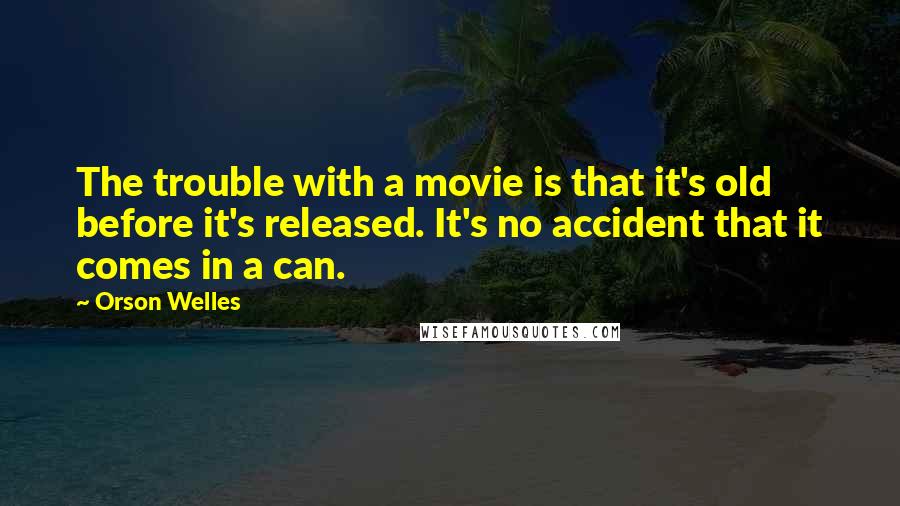 Orson Welles Quotes: The trouble with a movie is that it's old before it's released. It's no accident that it comes in a can.