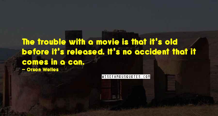 Orson Welles Quotes: The trouble with a movie is that it's old before it's released. It's no accident that it comes in a can.