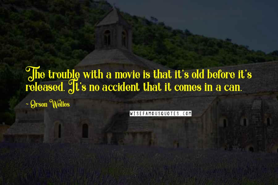 Orson Welles Quotes: The trouble with a movie is that it's old before it's released. It's no accident that it comes in a can.