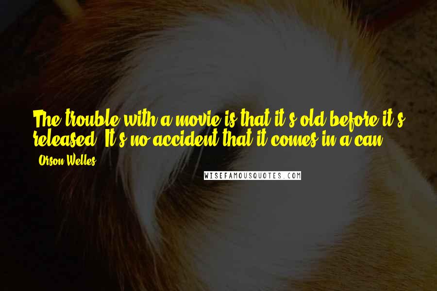 Orson Welles Quotes: The trouble with a movie is that it's old before it's released. It's no accident that it comes in a can.