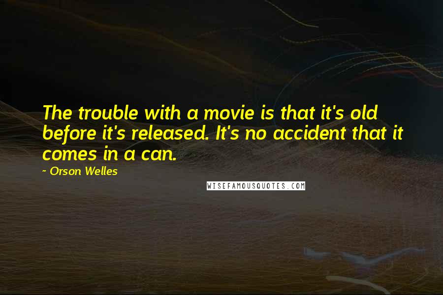 Orson Welles Quotes: The trouble with a movie is that it's old before it's released. It's no accident that it comes in a can.