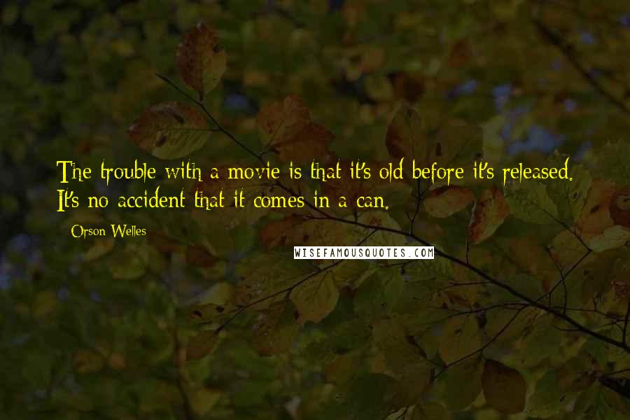 Orson Welles Quotes: The trouble with a movie is that it's old before it's released. It's no accident that it comes in a can.