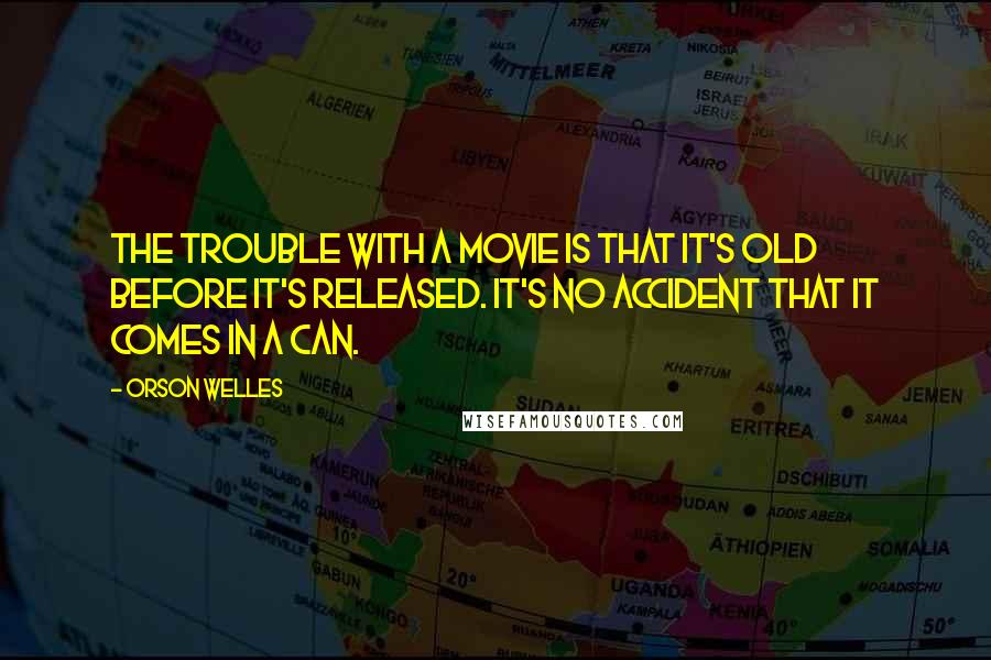 Orson Welles Quotes: The trouble with a movie is that it's old before it's released. It's no accident that it comes in a can.