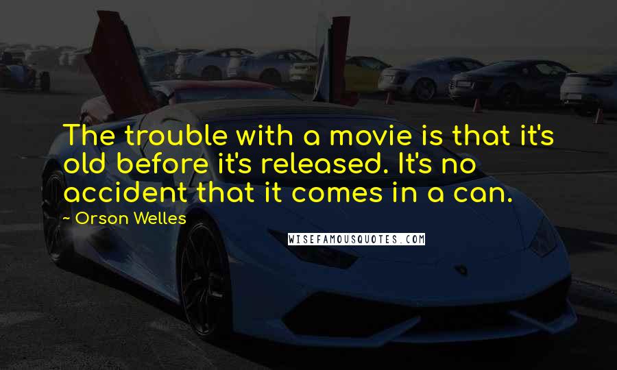 Orson Welles Quotes: The trouble with a movie is that it's old before it's released. It's no accident that it comes in a can.