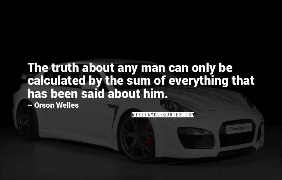 Orson Welles Quotes: The truth about any man can only be calculated by the sum of everything that has been said about him.