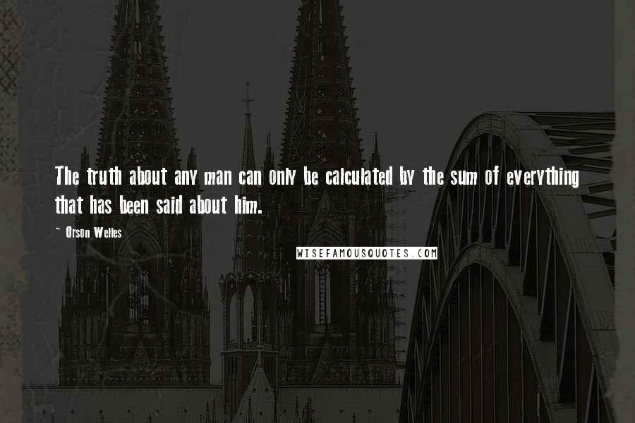 Orson Welles Quotes: The truth about any man can only be calculated by the sum of everything that has been said about him.