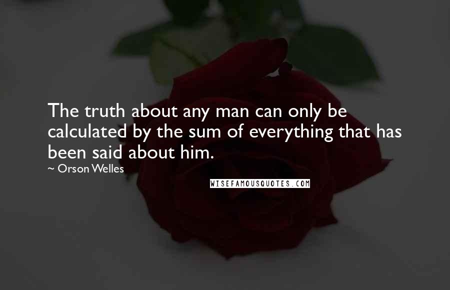 Orson Welles Quotes: The truth about any man can only be calculated by the sum of everything that has been said about him.