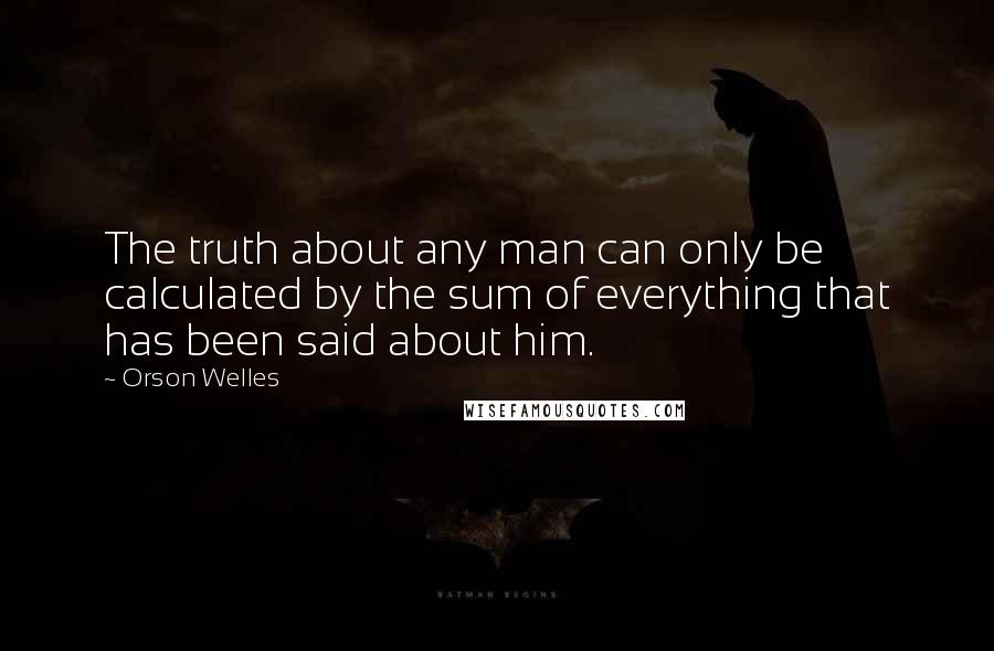 Orson Welles Quotes: The truth about any man can only be calculated by the sum of everything that has been said about him.