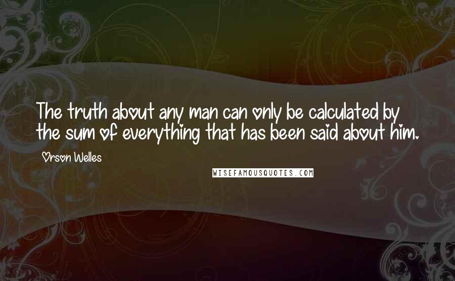 Orson Welles Quotes: The truth about any man can only be calculated by the sum of everything that has been said about him.