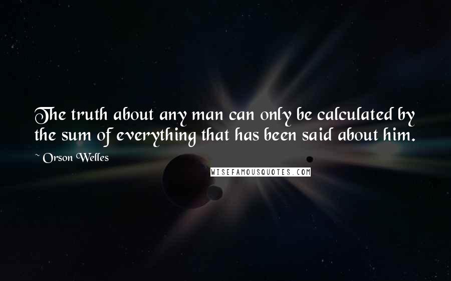 Orson Welles Quotes: The truth about any man can only be calculated by the sum of everything that has been said about him.