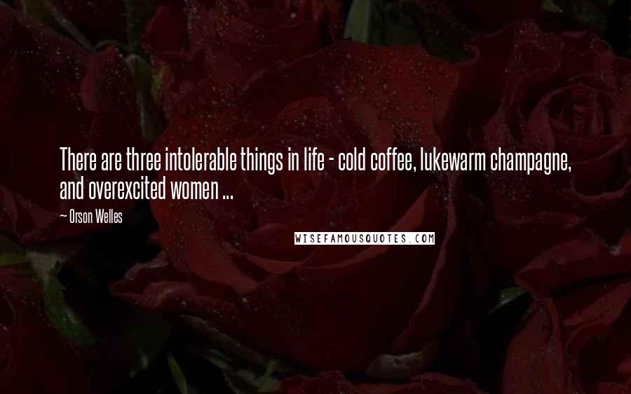 Orson Welles Quotes: There are three intolerable things in life - cold coffee, lukewarm champagne, and overexcited women ...