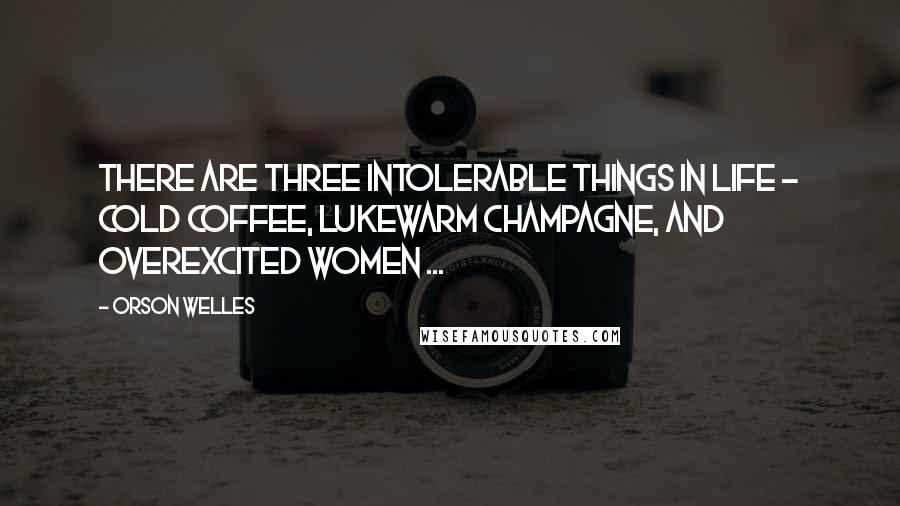 Orson Welles Quotes: There are three intolerable things in life - cold coffee, lukewarm champagne, and overexcited women ...