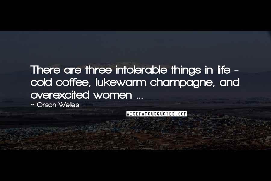 Orson Welles Quotes: There are three intolerable things in life - cold coffee, lukewarm champagne, and overexcited women ...