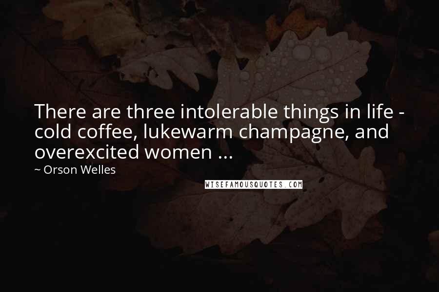 Orson Welles Quotes: There are three intolerable things in life - cold coffee, lukewarm champagne, and overexcited women ...