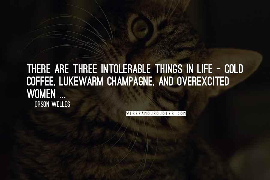 Orson Welles Quotes: There are three intolerable things in life - cold coffee, lukewarm champagne, and overexcited women ...