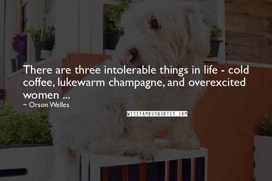 Orson Welles Quotes: There are three intolerable things in life - cold coffee, lukewarm champagne, and overexcited women ...