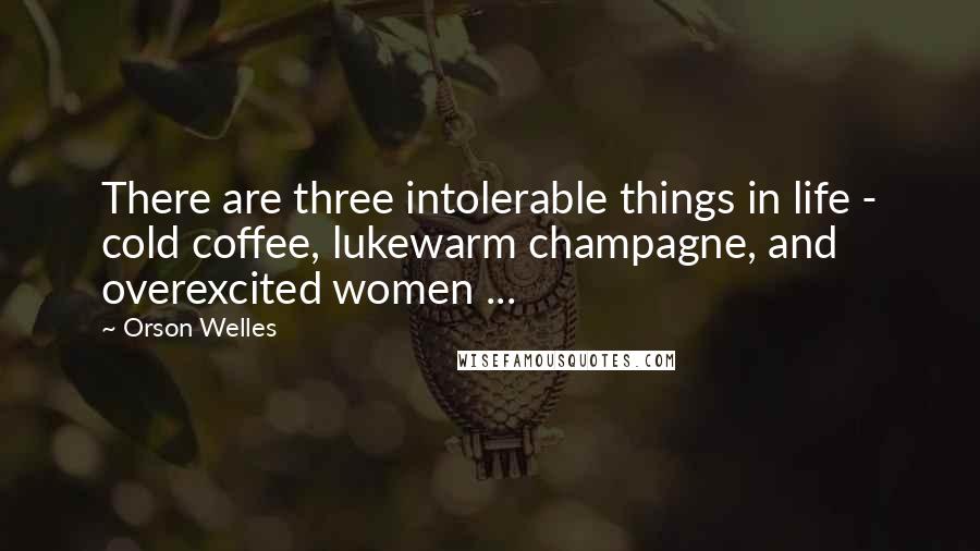 Orson Welles Quotes: There are three intolerable things in life - cold coffee, lukewarm champagne, and overexcited women ...