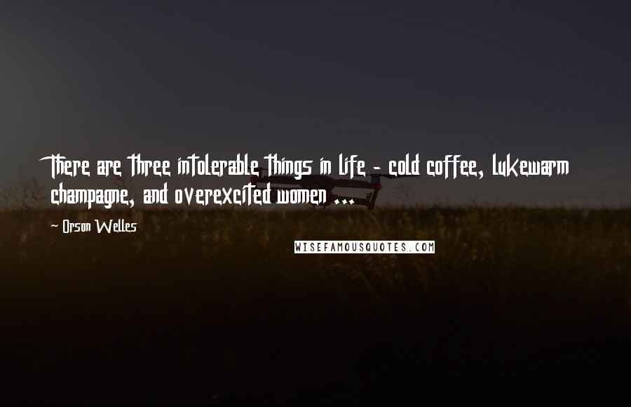 Orson Welles Quotes: There are three intolerable things in life - cold coffee, lukewarm champagne, and overexcited women ...