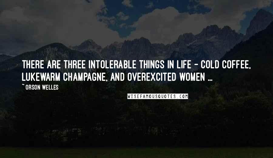 Orson Welles Quotes: There are three intolerable things in life - cold coffee, lukewarm champagne, and overexcited women ...