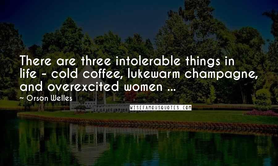 Orson Welles Quotes: There are three intolerable things in life - cold coffee, lukewarm champagne, and overexcited women ...