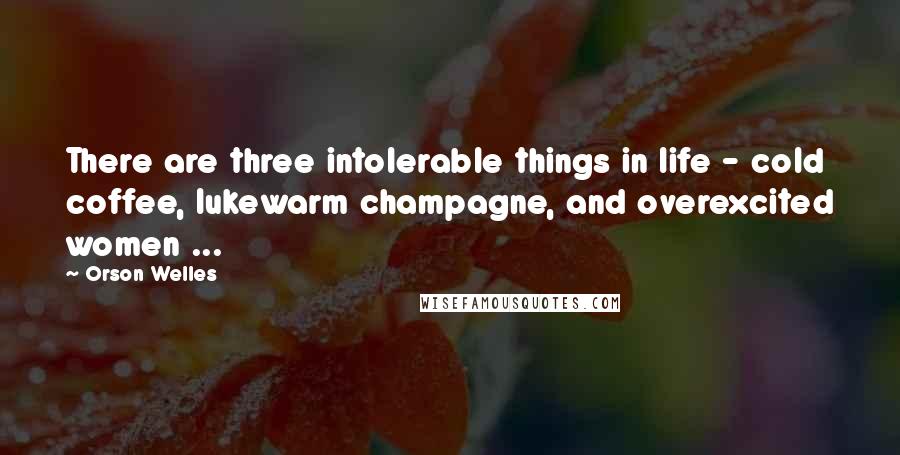 Orson Welles Quotes: There are three intolerable things in life - cold coffee, lukewarm champagne, and overexcited women ...