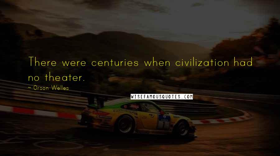 Orson Welles Quotes: There were centuries when civilization had no theater.