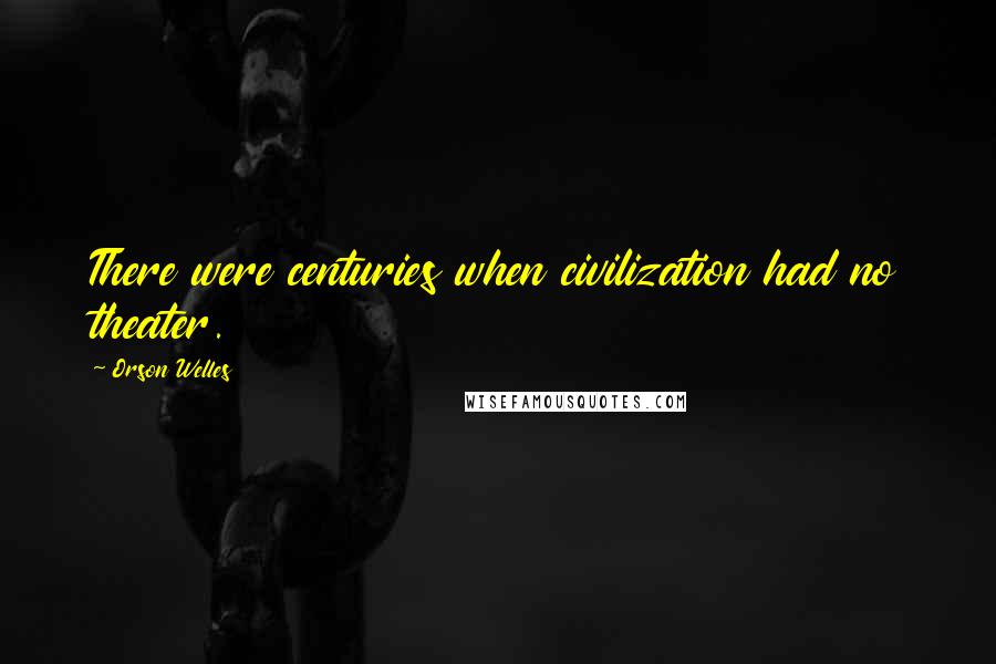 Orson Welles Quotes: There were centuries when civilization had no theater.