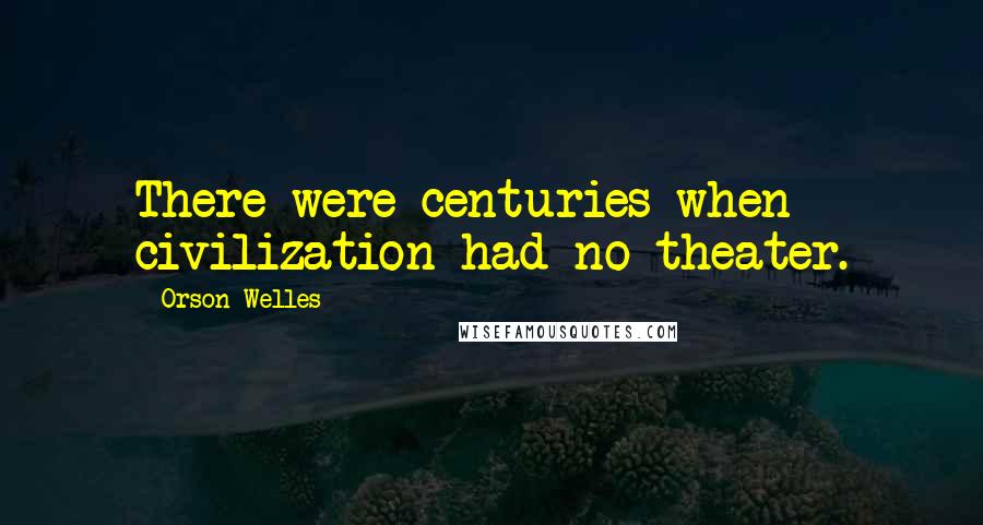 Orson Welles Quotes: There were centuries when civilization had no theater.