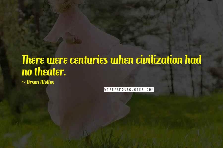 Orson Welles Quotes: There were centuries when civilization had no theater.