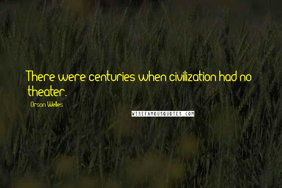 Orson Welles Quotes: There were centuries when civilization had no theater.