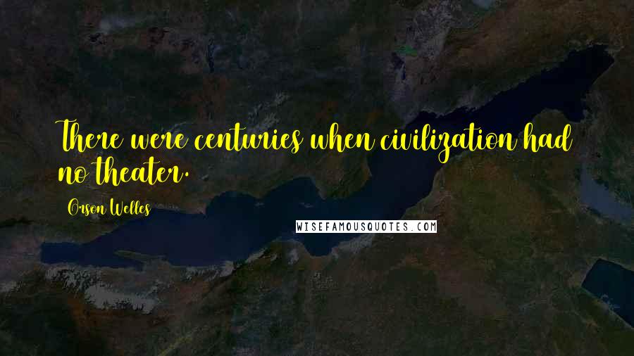 Orson Welles Quotes: There were centuries when civilization had no theater.