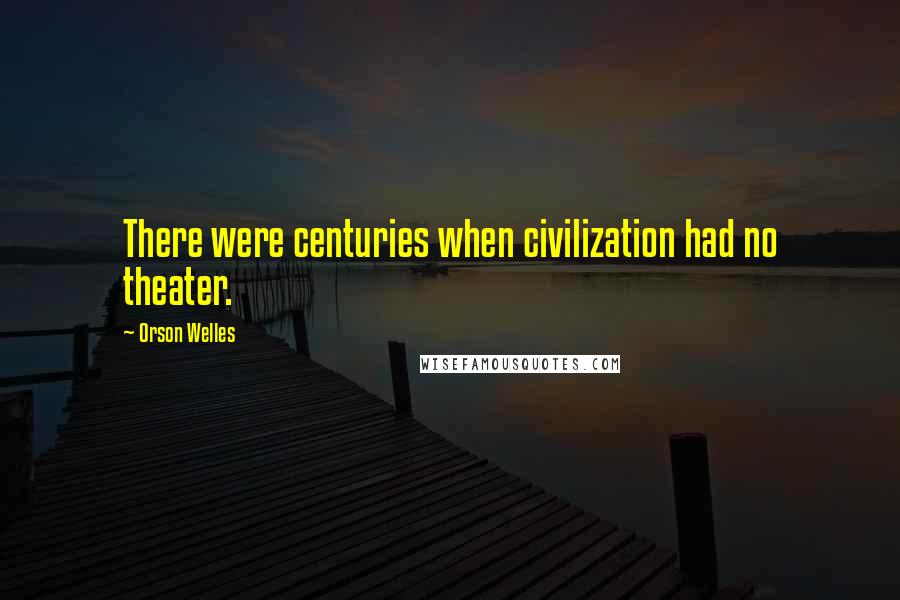Orson Welles Quotes: There were centuries when civilization had no theater.