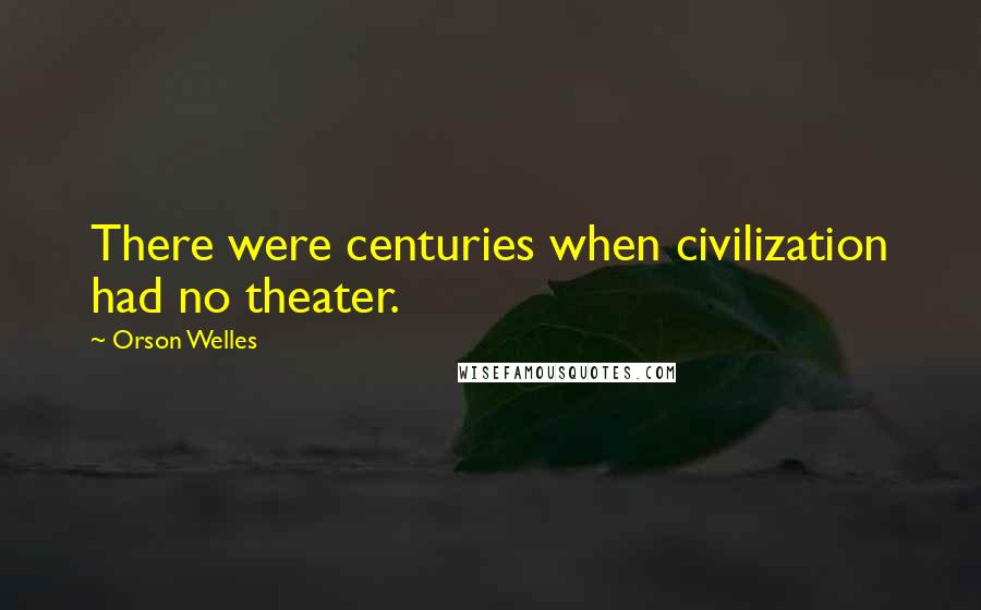 Orson Welles Quotes: There were centuries when civilization had no theater.