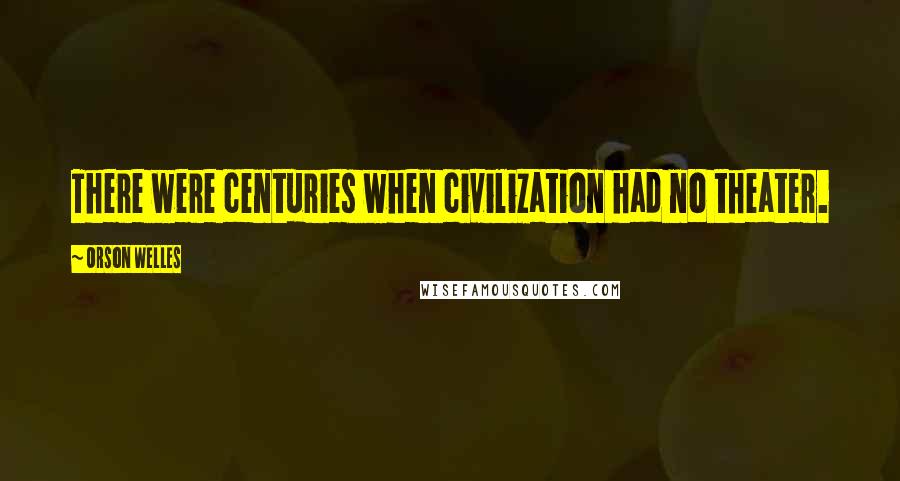 Orson Welles Quotes: There were centuries when civilization had no theater.