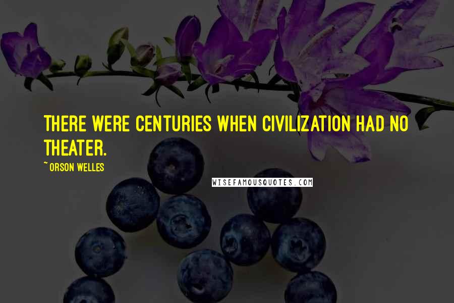 Orson Welles Quotes: There were centuries when civilization had no theater.
