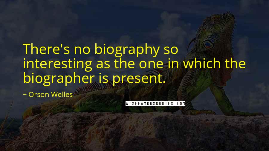 Orson Welles Quotes: There's no biography so interesting as the one in which the biographer is present.