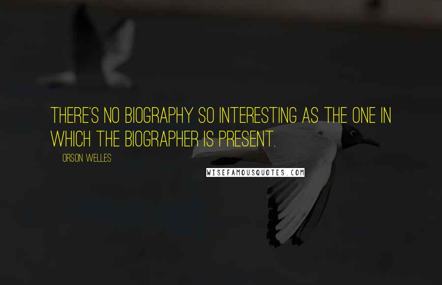 Orson Welles Quotes: There's no biography so interesting as the one in which the biographer is present.
