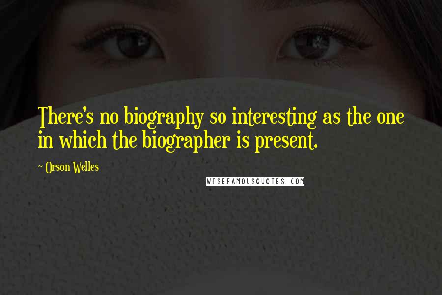 Orson Welles Quotes: There's no biography so interesting as the one in which the biographer is present.