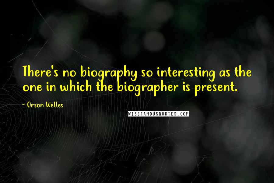 Orson Welles Quotes: There's no biography so interesting as the one in which the biographer is present.