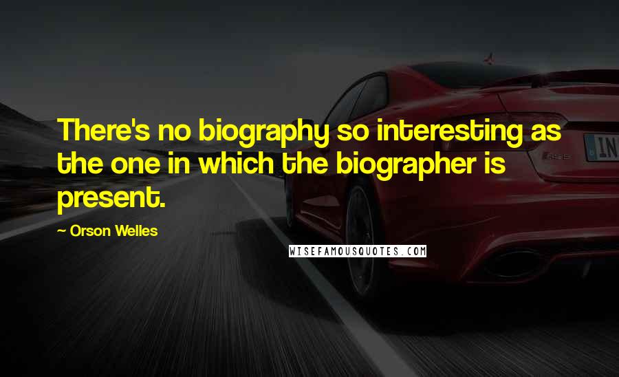 Orson Welles Quotes: There's no biography so interesting as the one in which the biographer is present.