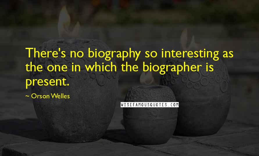 Orson Welles Quotes: There's no biography so interesting as the one in which the biographer is present.