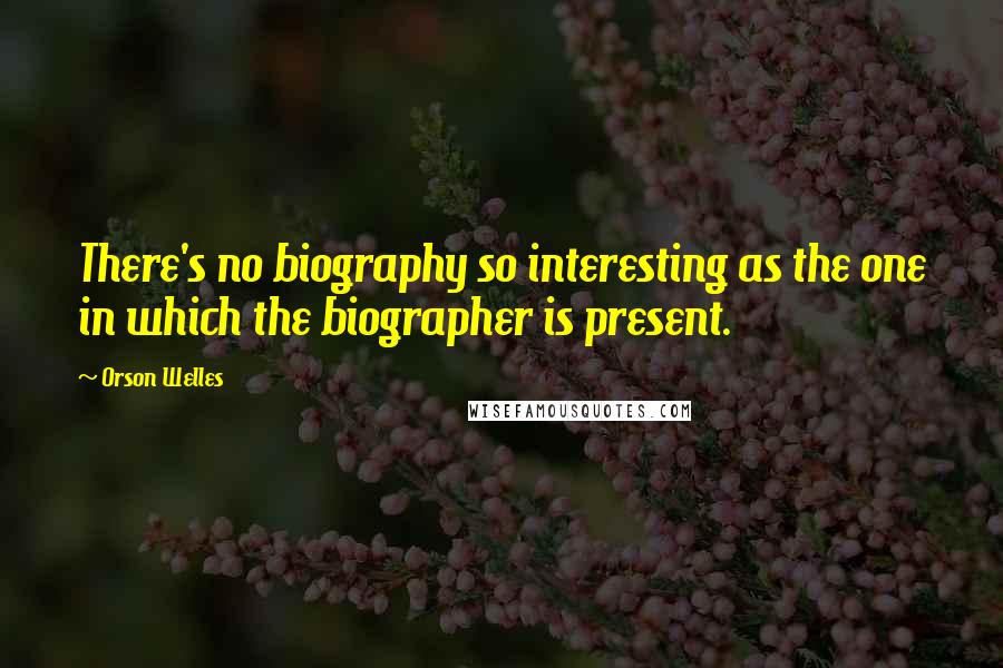 Orson Welles Quotes: There's no biography so interesting as the one in which the biographer is present.