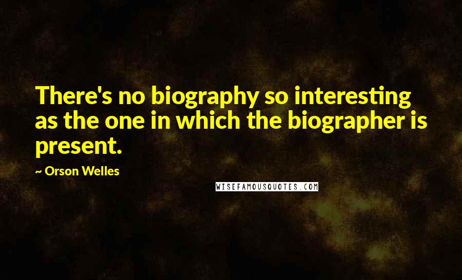 Orson Welles Quotes: There's no biography so interesting as the one in which the biographer is present.