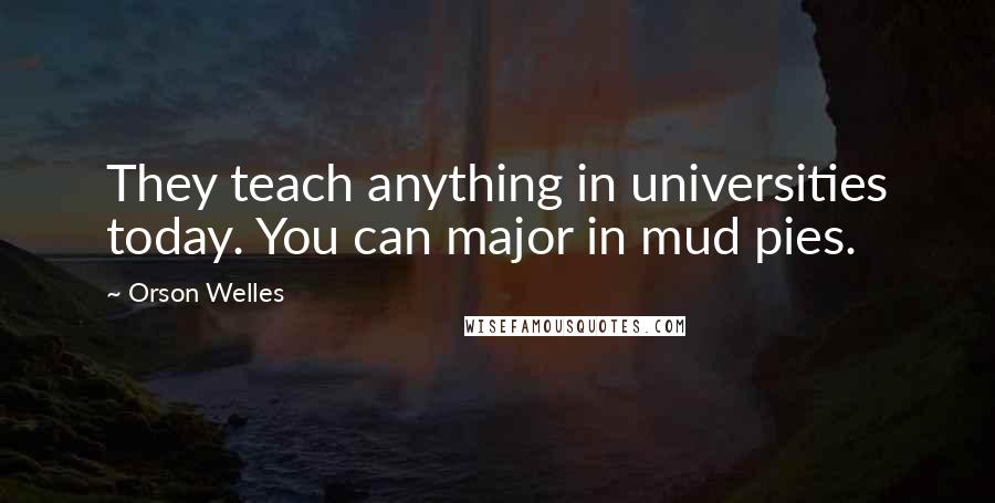 Orson Welles Quotes: They teach anything in universities today. You can major in mud pies.