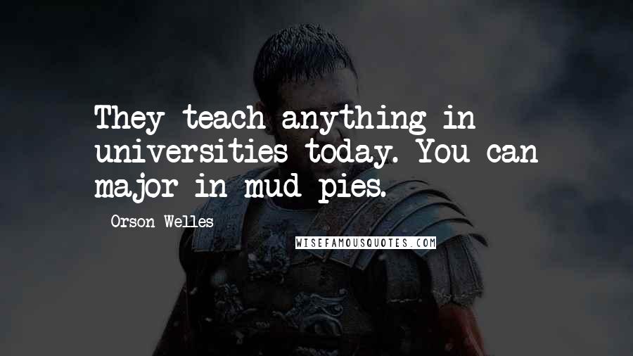 Orson Welles Quotes: They teach anything in universities today. You can major in mud pies.