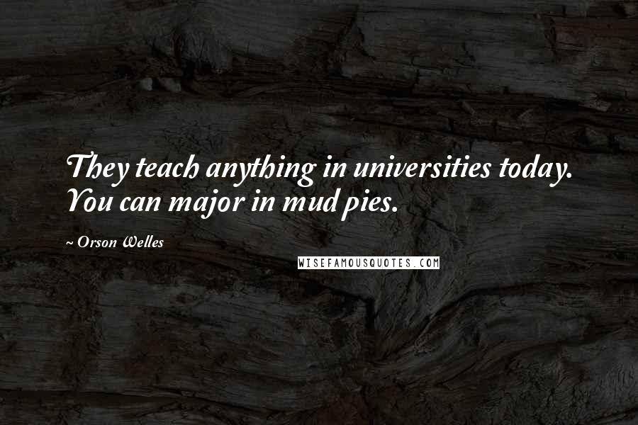 Orson Welles Quotes: They teach anything in universities today. You can major in mud pies.