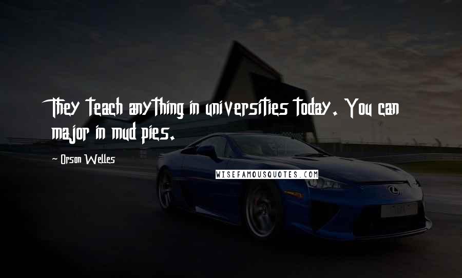 Orson Welles Quotes: They teach anything in universities today. You can major in mud pies.