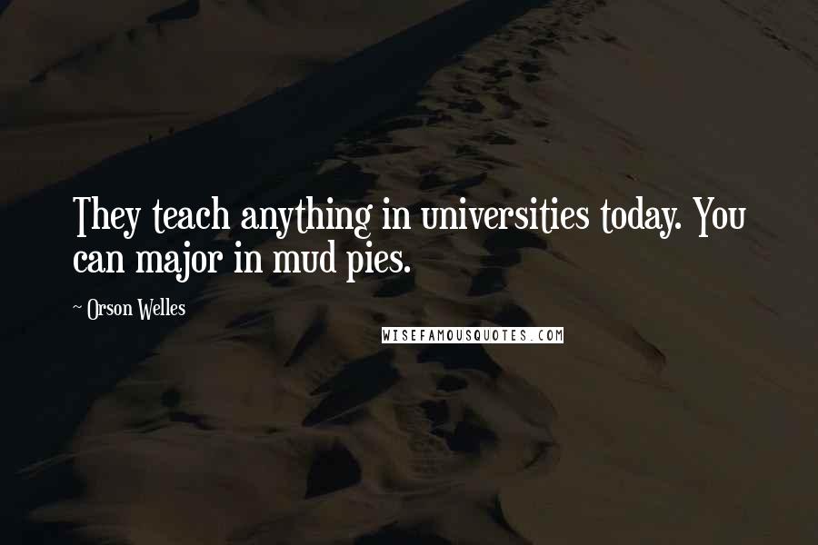 Orson Welles Quotes: They teach anything in universities today. You can major in mud pies.